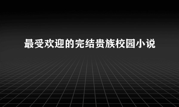 最受欢迎的完结贵族校园小说