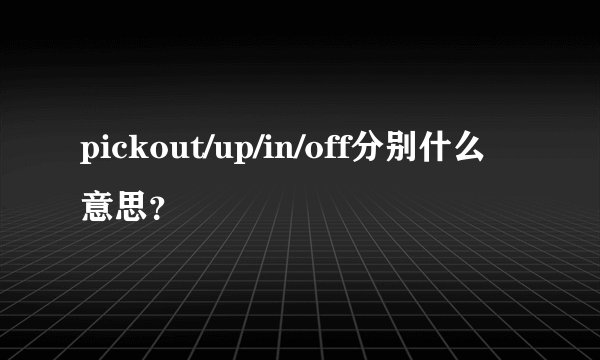 pickout/up/in/off分别什么意思？