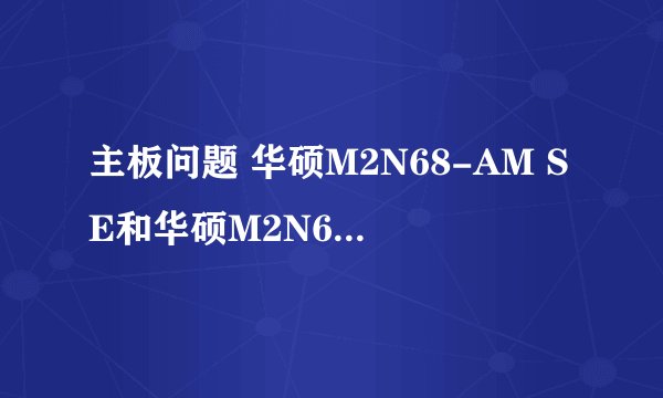主板问题 华硕M2N68-AM SE和华硕M2N68-AM SE2 哪个更好