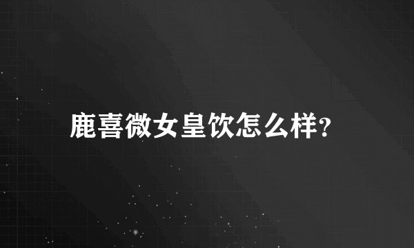 鹿喜微女皇饮怎么样？