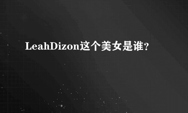 LeahDizon这个美女是谁？