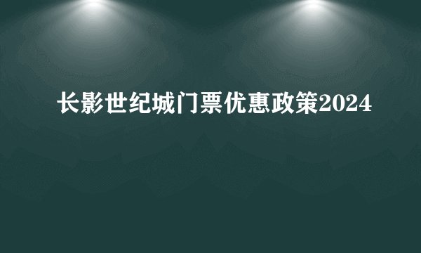 长影世纪城门票优惠政策2024