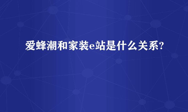 爱蜂潮和家装e站是什么关系?