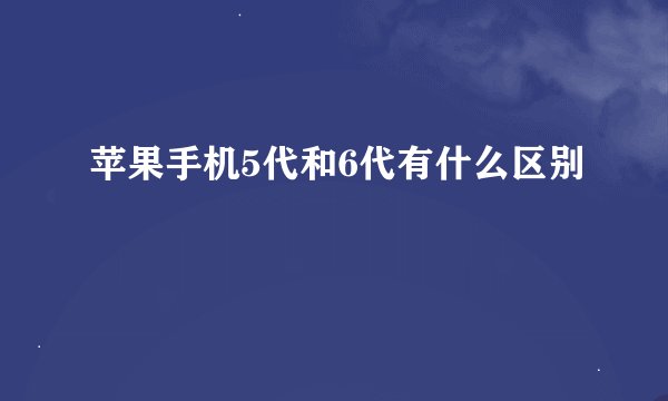 苹果手机5代和6代有什么区别