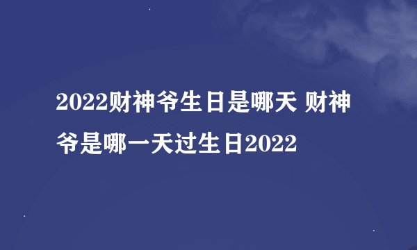 2022财神爷生日是哪天 财神爷是哪一天过生日2022