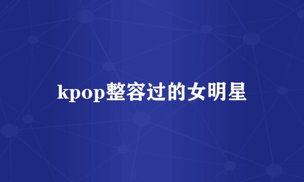 kpop整容过的女明星