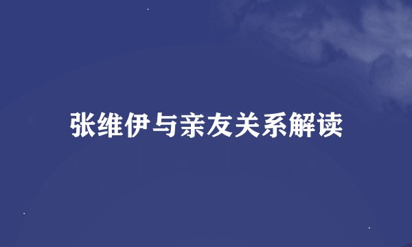 张维伊与亲友关系解读