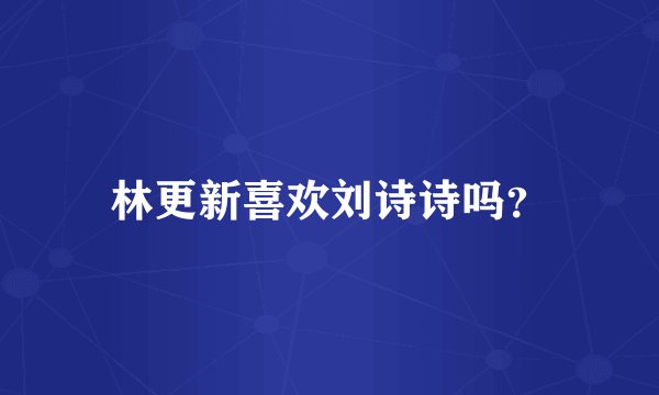 林更新喜欢刘诗诗吗?