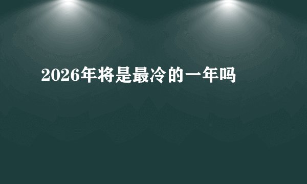 2026年将是最冷的一年吗