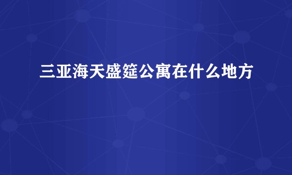 三亚海天盛筵公寓在什么地方
