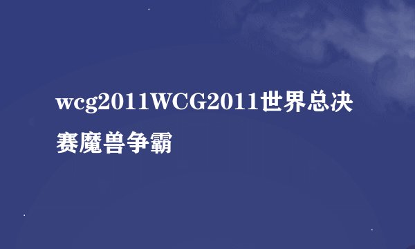 wcg2011WCG2011世界总决赛魔兽争霸