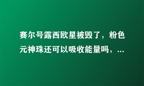 赛尔号露西欧星被毁了，粉色元神珠还可以吸收能量吗，在在哪吸？