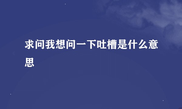 求问我想问一下吐槽是什么意思