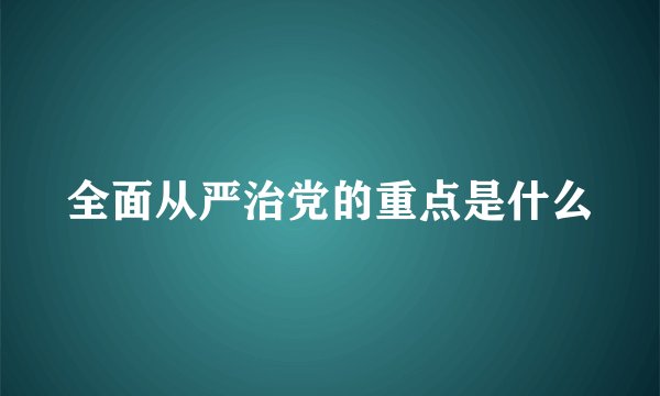 全面从严治党的重点是什么