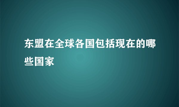 东盟在全球各国包括现在的哪些国家