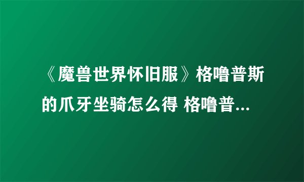 《魔兽世界怀旧服》格噜普斯的爪牙坐骑怎么得 格噜普斯的爪牙坐骑获取方法分享