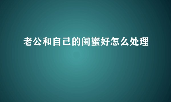 老公和自己的闺蜜好怎么处理