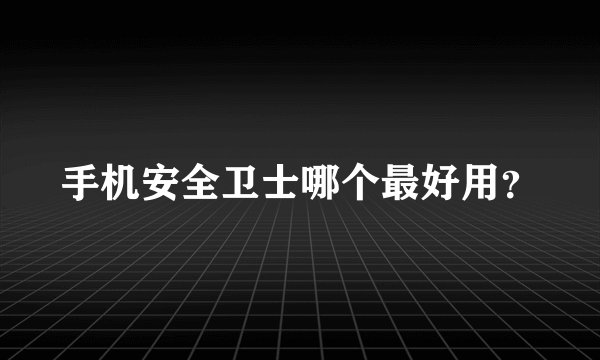 手机安全卫士哪个最好用？