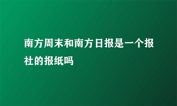 南方周末和南方日报是一个报社的报纸吗