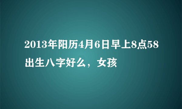 2013年阳历4月6日早上8点58出生八字好么，女孩