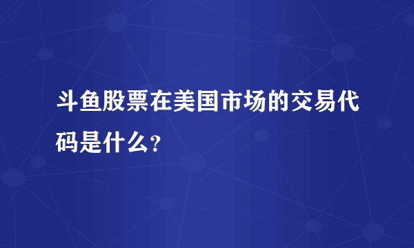 斗鱼股票在美国市场的交易代码是什么？