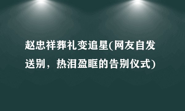 赵忠祥葬礼变追星(网友自发送别，热泪盈眶的告别仪式)