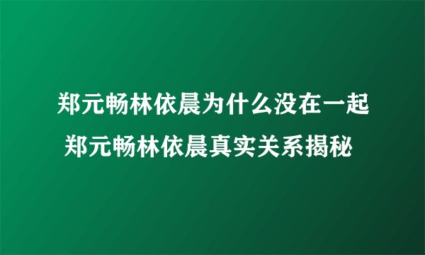 郑元畅林依晨为什么没在一起 郑元畅林依晨真实关系揭秘