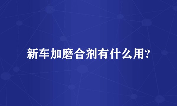 新车加磨合剂有什么用?