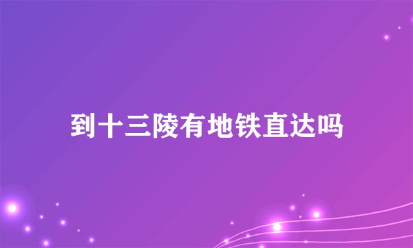 到十三陵有地铁直达吗