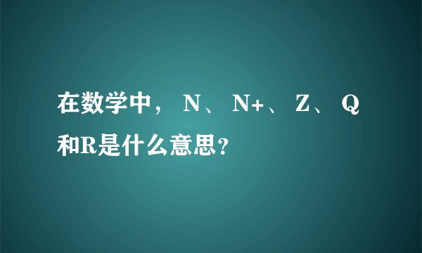 在数学中， N、 N+、 Z、 Q和R是什么意思？