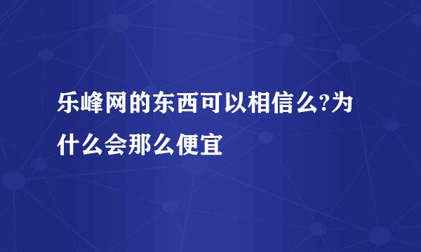 乐峰网的东西可以相信么?为什么会那么便宜