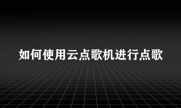 如何使用云点歌机进行点歌
