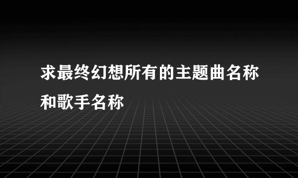 求最终幻想所有的主题曲名称和歌手名称