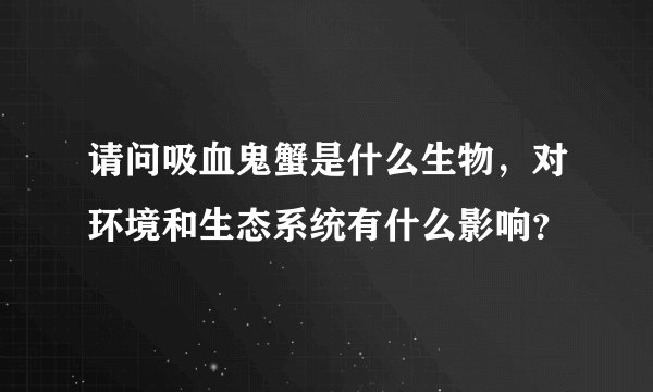 请问吸血鬼蟹是什么生物，对环境和生态系统有什么影响？