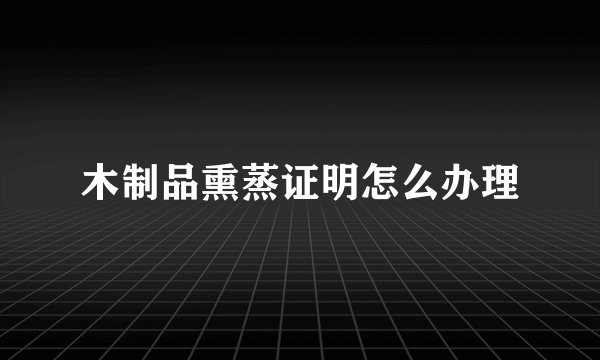 木制品熏蒸证明怎么办理