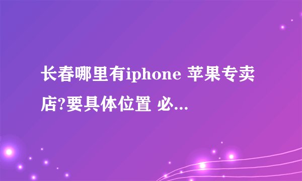 长春哪里有iphone 苹果专卖店?要具体位置 必须是苹果公司授权的 iphone4s白色多少钱?行货哦！！！