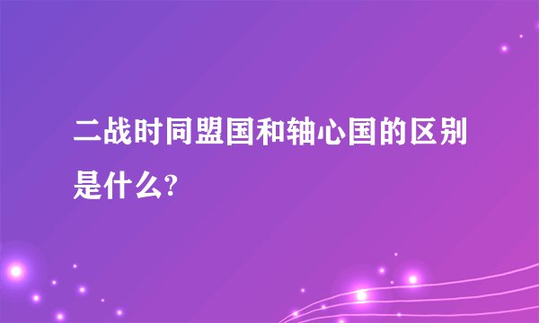 二战时同盟国和轴心国的区别是什么?