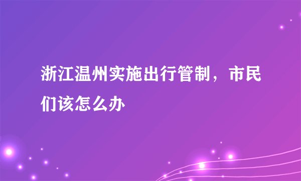 浙江温州实施出行管制，市民们该怎么办