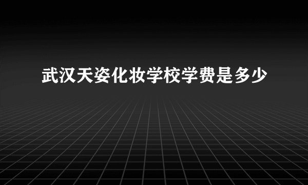 武汉天姿化妆学校学费是多少