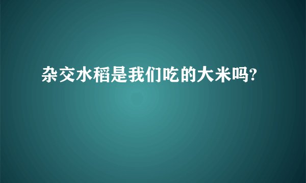 杂交水稻是我们吃的大米吗?