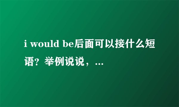 i would be后面可以接什么短语？举例说说，和i will be一样吗？