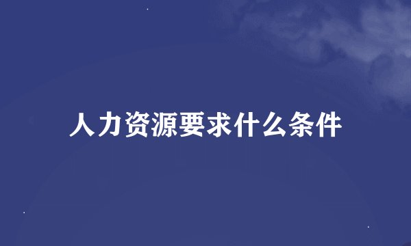 人力资源要求什么条件