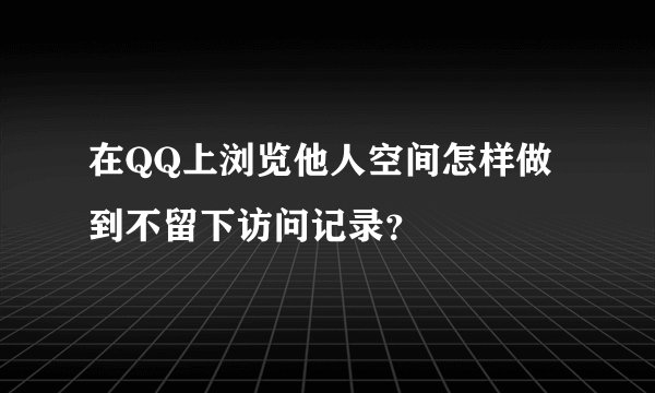 在QQ上浏览他人空间怎样做到不留下访问记录？