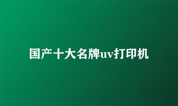 国产十大名牌uv打印机