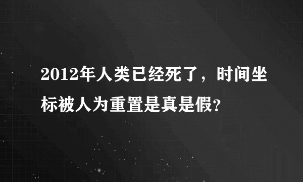 2012年人类已经死了，时间坐标被人为重置是真是假？