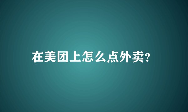 在美团上怎么点外卖？