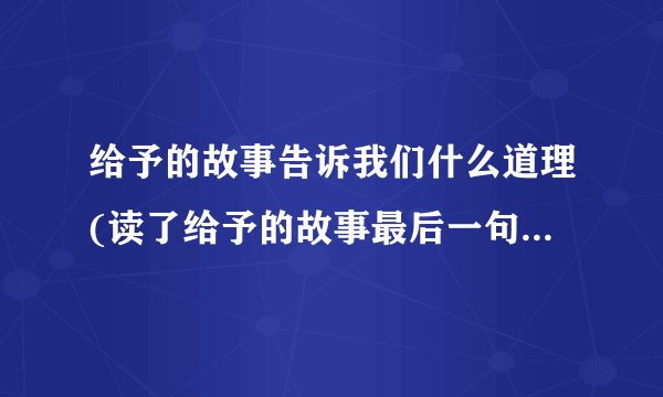 给予的故事告诉我们什么道理(读了给予的故事最后一句话揭示了什么道理)