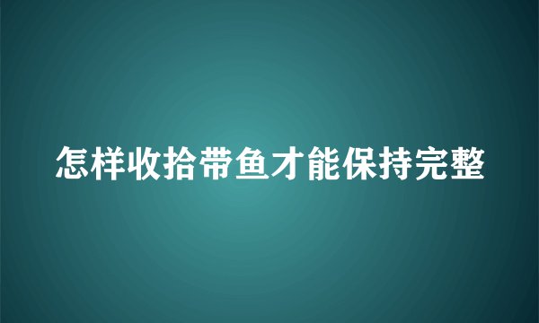 怎样收拾带鱼才能保持完整