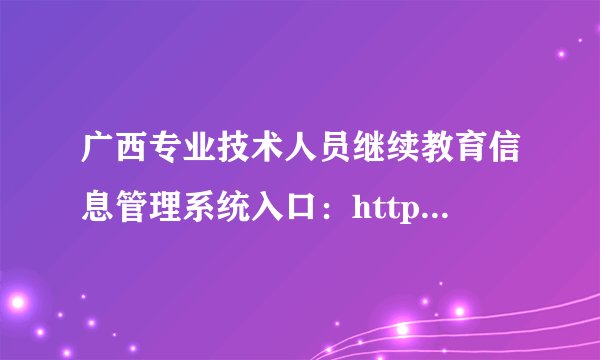 广西专业技术人员继续教育信息管理系统入口：http://ptce.gx12333.net/