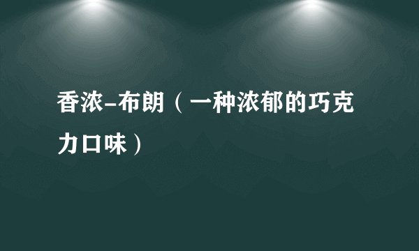 香浓-布朗（一种浓郁的巧克力口味）